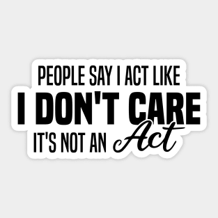 People Say I Act Like I Don't Care It's Not An Act Sticker